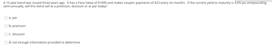 A 10 year bond was issued three years ago. It has a Face Value of $1000 and makes coupon payments of $23 every six months. If