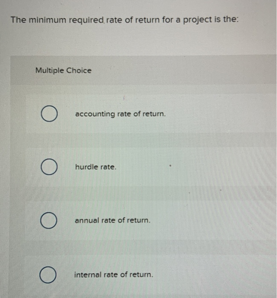 The minimum required rate of return for a project is the: Multiple Choice Ο accounting rate of return. Ο hurdle rate. Ο annua