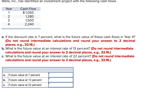Wells, Inc., has identified an investment project with the following cash flows. Year NM Cash Flow $ 1,050 1,280 1,500 2,240