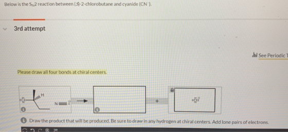 Below is the SN2 reaction between (S)-2-chlorobutane and cyanide (CN). 3rd attempt Il See Periodic Please draw all four bonds