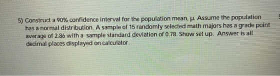 5) Construct a 90% confidence interval for the population mean, p. Assume the population has a normal distribution. A sample