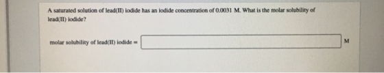 A saturated solution of lead(II) iodide has an iodide concentration of 0.0031 M. What is the molar solubility of lead(II) iod