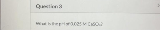Question 3 5 What is the pH of 0.025 M CaSO4?