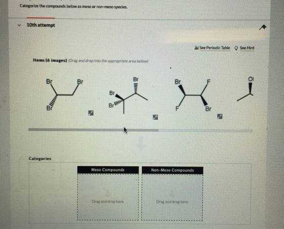 Categorize the compounds below as meso or non-meso species. 10th attempt See Periodic Table See Hint Items (6 images) (Drag a