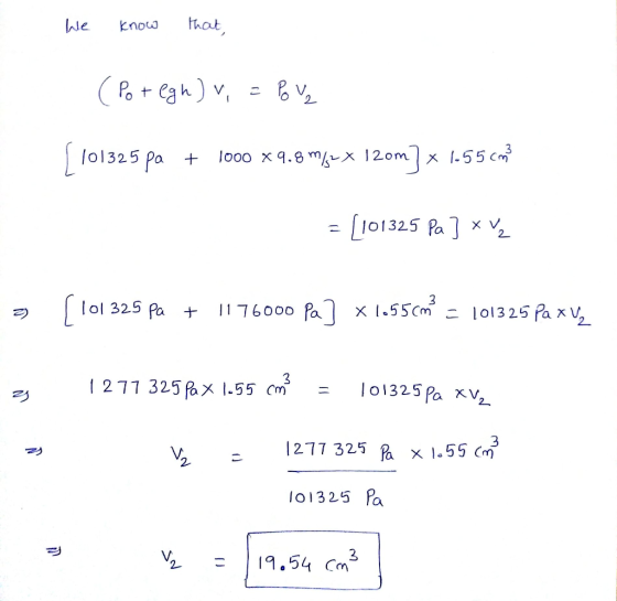 We know that, (Potegh) v = Pove 101325 pa t 1000 x9.8 m-x 120m] x 1.55 cm? = [101325 Pa ] x V2 a s101325 Pa + 1176000 Pa] *1.