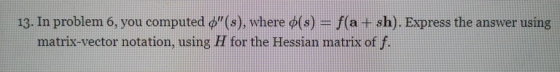 13. In problem 6, you computed ®(s), where o(s) = f(a+sh). Express the answer using matrix-vector notation, using H for the