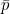 \bar{p}