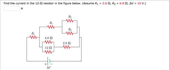 10 V.) Find the current in the 12-? resistor in the figure below. (Assume R1-2.6 ?, R2-68 ?, ?? R2 Ri R2 Ri 4.0 ? 2.0 ? ??.