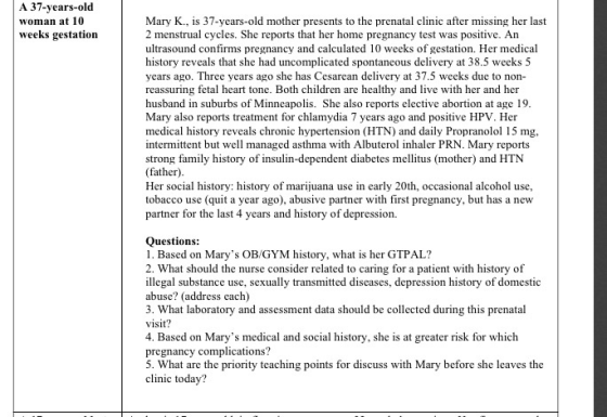 A 37-years-old Mary K., is 37-years-old mother presents to the prenatal clinic after missing her last 2 menstrual cycles. She