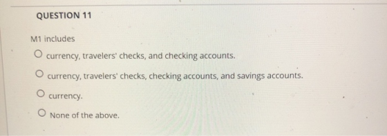 QUESTION 11 M1 includes currency, travelers checks, and checking accounts. currency, travelers checks, checking accounts, a