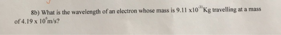 -31, 8b) What is the wavelength of an electron whose mass is 9.11 x10 Kg travelling at a mass of 4.19 x 10 m/s?