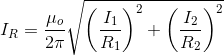 I_R = \frac{\mu_o}{2 \pi}\sqrt{\left ( \frac{I_1}{R_1} \right )^2 + \left ( \frac{I_2}{R_2} \right )^2 }