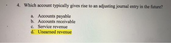 4. Which account typically gives rise to an adjusting journal entry in the future? a. Accounts payable b. Accounts receivable c. Service revenue d. Unearned revenue