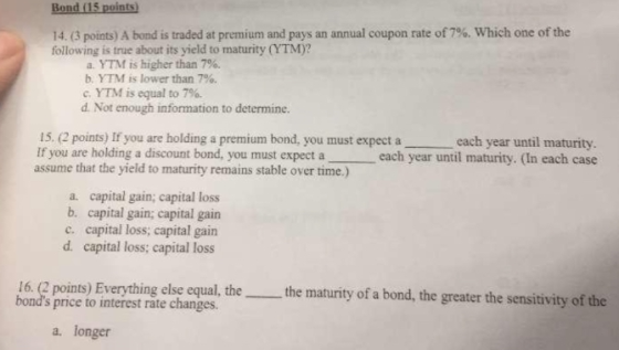 Bond (15 points) 14. (3 points) A bond is traded at premium and pays an annual coupon rate of 7%. Which one of the following