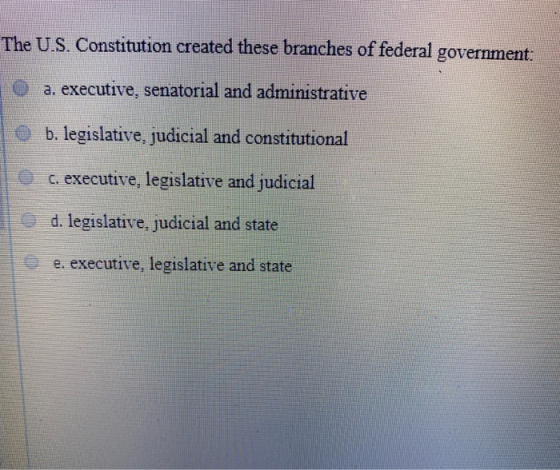 The U.S. Constitution created these branches of federal government: a. executive, senatorial and administrative 10 b. legisla