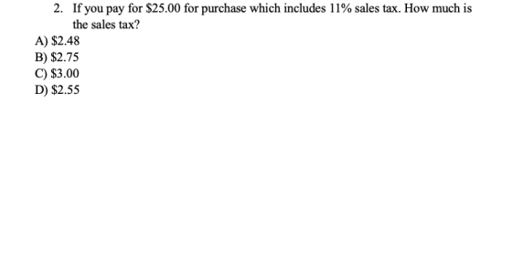2. If you pay for $25.00 for purchase which includes 11% sales tax. How much is the sales tax? A) $2.48 B) $2.75 C) $3.00 D)