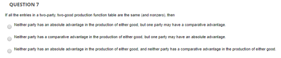 QUESTION 7 If all the entries in a two-party, two-good production function table are the same (and nonzero), then Neither par