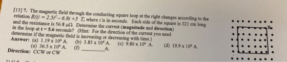 (13) 7. The magnetic field through the conducting square loop at the right changes according to the relation B(0 = 2.50 -6.81