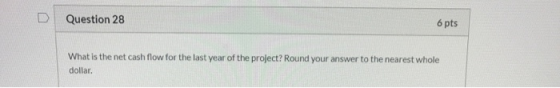 D Question 28 6 pts What is the net cash flow for the last year of the project? Round your answer to the nearest whole dollar