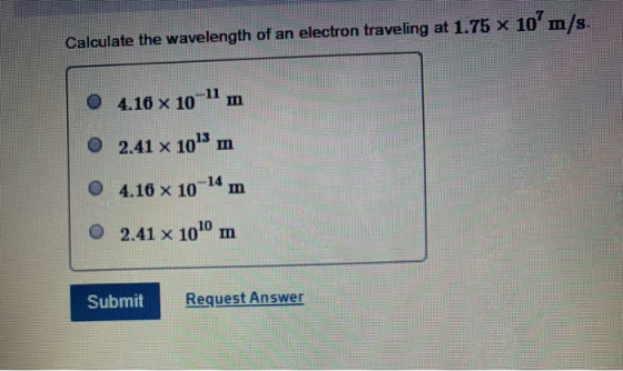 Calculate the wavelength of an electron traveling at 1.75 x 10 m/s. 4.16 x 10-11 m 2.41 x 1015 m 4.16 x 10-14 mm • 2.41 x 100