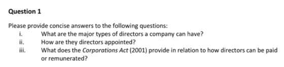Question 1 Please provide concise answers to the following questions What are the major types of directors a company can have? i How are they directors appointed? i What does the Corporations Act (2001) provide in relation to how directors can be paid or remunerated?