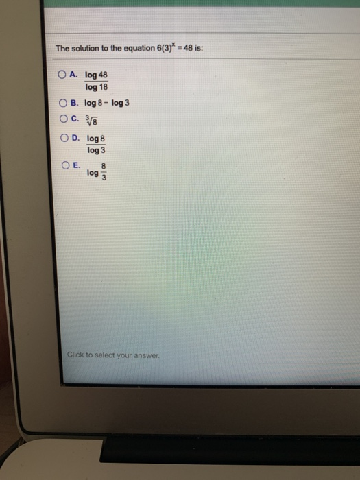 The solution to the equation 6(3)* = 48 is: O A. log 48 log 18 O B. log 8 - log 3 OC. 28 D. log 8 log 3 O E. 8 log 3 Click to