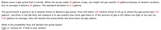 Beanie owns a gas pump that is honest. When the pump reads 24 gallons of gas, you might not get exactly 24 gallons because of