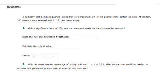 QUESTION 4 A company that packages peanuts states that at a maximum 6% of the peanut shells contain no nuts. At random 300 pe