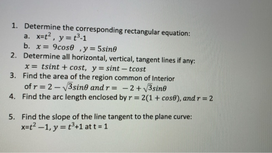 1. Determine the corresponding rectangular equation: a. x=t?, y=t-1 b. x= 9coso , y = 5sino 2. Determine all horizontal, vert