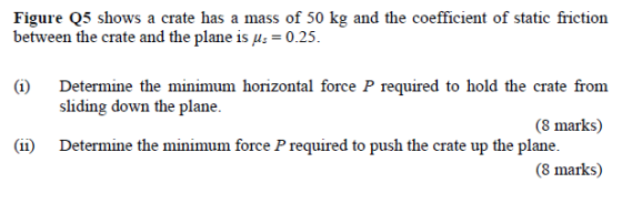 Figure 5 shows a crate has a mass of 50 kg and the coefficient of static friction between the crate and the plane is us = 0.2