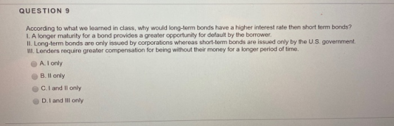 QUESTION 9 According to what we learned in class, why would long-term bonds have a higher interest rate then short term bonds