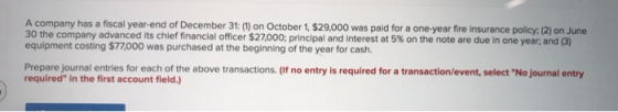 A company has a fiscal year-end of December 31: (1) on October 1, $29,000 was paid for a one-year fire insurance policy, (2)