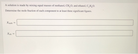 A solution is made by mixing equal masses of methanol, CH,O, and ethanol, C,H,O. Determine the mole fraction of each componen