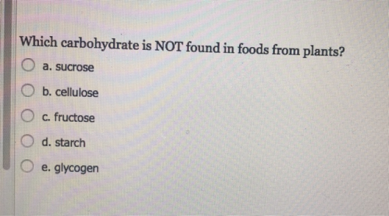 Which carbohydrate is NOT found in foods from plants? a. sucrose b. cellulose C. fructose d. starch e. glycogen
