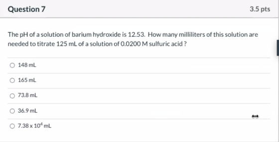Question 7 3.5 pts The pH of a solution of barium hydroxide is 12.53. How many milliliters of this solution are needed to tit