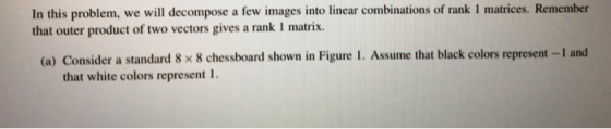 In this problem, we will decompose a few images into linear combinations of rank 1 matrices. Remember that outer product of t
