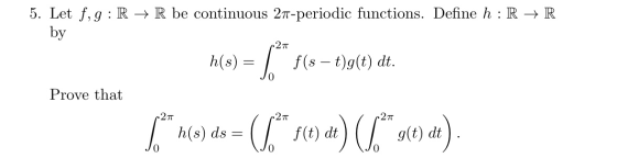 5. Let f,g:R + R be continuous 27-periodic functions. Define h: R + R by 271 h(s) = 5 (3 – t)g(t) dt. Prove that 27 /** h(s)