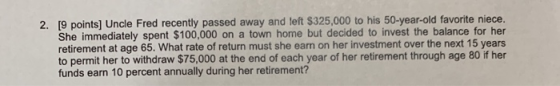 2. [9 points] Uncle Fred recently passed away and left $325,000 to his 50-year-old favorite niece. She immediately spent $100