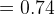 =0.74