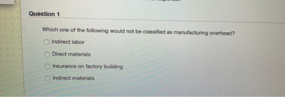 Question 1 Which one of the following would not be classified as manufacturing overhead? Indirect labor Direct materials Insu