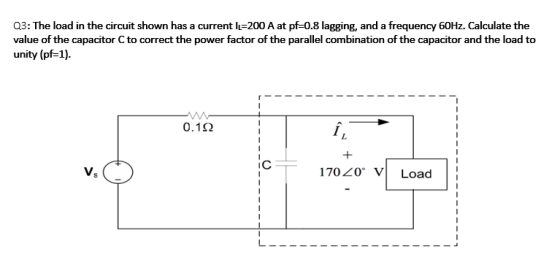 Q3: The load in the circuit shown has a current I=200 A at pf=0.8 lagging, and a frequency 60Hz. Calculate the value of the c