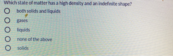 Which state of matter has a high density and an indefinite shape? O both solids and liquids gases liquids none of the above O