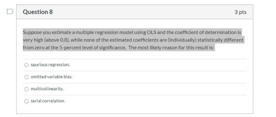 Question 8 3 pts Suppose you estimate a multiple regression model using OLS and the coefficient of determination is very high