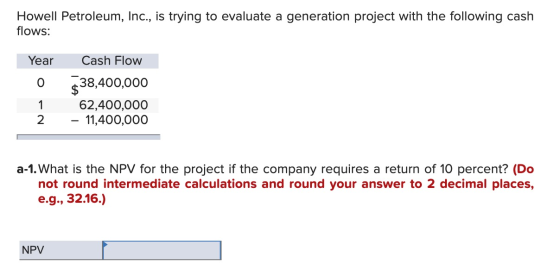 Howell Petroleum, Inc., is trying to evaluate a generation project with the following cash flows: Year 0 1 2 Cash Flow 538,40
