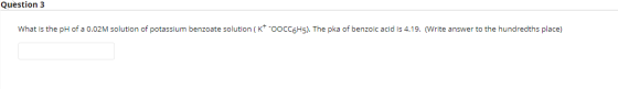 Question 3 What is the pH of a 0.02M solution of potassium benzoate solution (K-OOCC6H5). The pka of benzoic acid is 4.19. (W