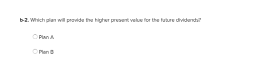 b-2. Which plan will provide the higher present value for the future dividends? Plan A O Plan B