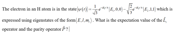 The electron inan Hatomis in the state ψ(t)- E-E.00 e E I expressed using eigenstates of the form EJ.m) . What is the expectation value of the L- operator and the parity operator E, ,1,1) which is