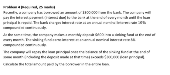 Problem 4 (Required, 25 marks) Recently, a company has borrowed an amount of $300,000 from the bank. The company will pay the