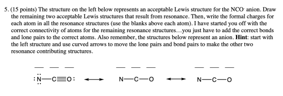 5. (15 points) The structure on the left below represents an acceptable Lewis structure for the NCO- anion. Draw the remainin