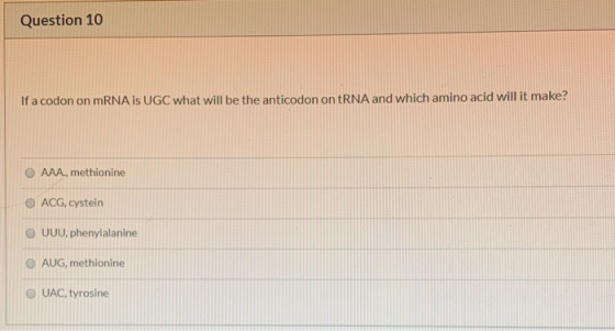 Question 10 If a codon on mRNA IS UGC what will be the anticodon on tRNA and which amino acid will it make? AAA., methionine